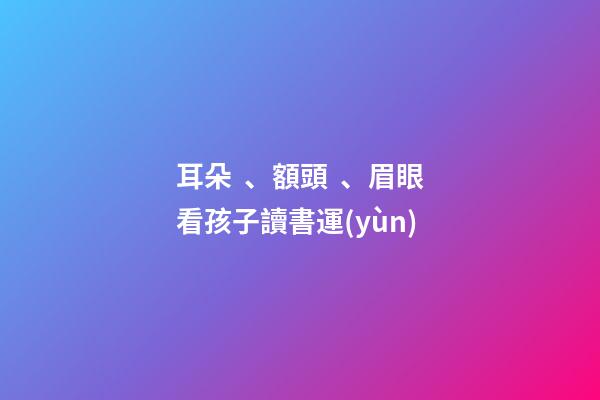 耳朵、額頭、眉眼看孩子讀書運(yùn)